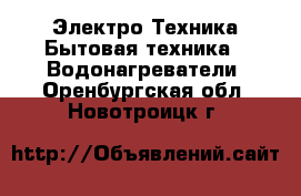 Электро-Техника Бытовая техника - Водонагреватели. Оренбургская обл.,Новотроицк г.